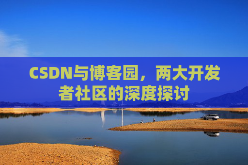 CSDN与博客园，两大开发者社区的深度探讨